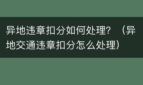 异地违章扣分如何处理？（异地交通违章扣分怎么处理）