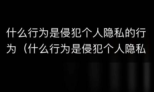 什么行为是侵犯个人隐私的行为（什么行为是侵犯个人隐私的行为呢）