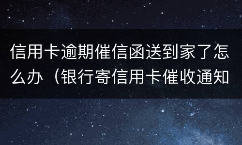信用卡逾期催信函送到家了怎么办（银行寄信用卡催收通知书怎么办）
