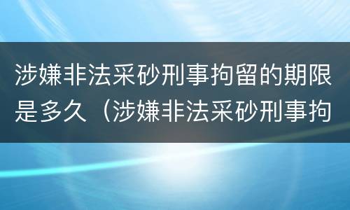 涉嫌非法采砂刑事拘留的期限是多久(涉嫌非法采砂刑事拘留的期限是多久啊)