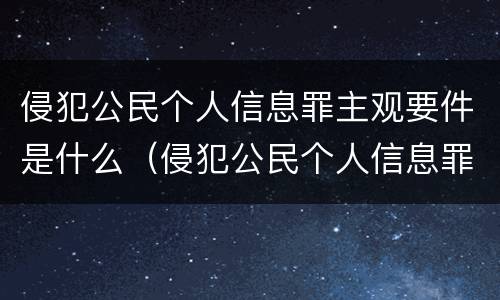 侵犯公民个人信息罪主观要件是什么（侵犯公民个人信息罪的主体有哪些）