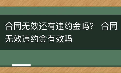 合同无效还有违约金吗？ 合同无效违约金有效吗