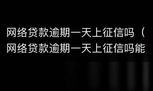 网络贷款逾期一天上征信吗（网络贷款逾期一天上征信吗能贷款吗）