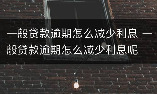 一般贷款逾期怎么减少利息 一般贷款逾期怎么减少利息呢