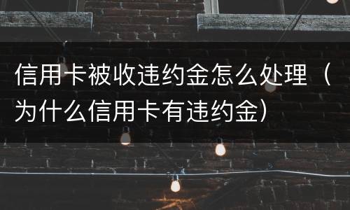 信用卡被收违约金怎么处理（为什么信用卡有违约金）