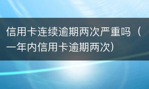 信用卡连续逾期两次严重吗（一年内信用卡逾期两次）