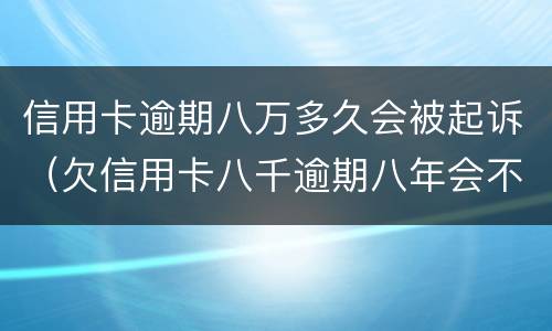 信用卡逾期八万多久会被起诉（欠信用卡八千逾期八年会不会被起诉）