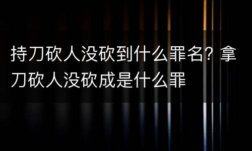 持刀砍人没砍到什么罪名? 拿刀砍人没砍成是什么罪