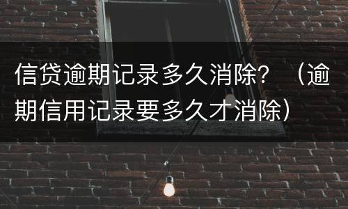 信贷逾期记录多久消除？（逾期信用记录要多久才消除）