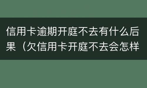 信用卡逾期开庭不去有什么后果（欠信用卡开庭不去会怎样）