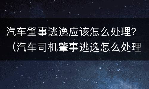 汽车肇事逃逸应该怎么处理？（汽车司机肇事逃逸怎么处理）