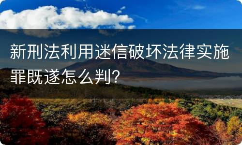 新刑法利用迷信破坏法律实施罪既遂怎么判?