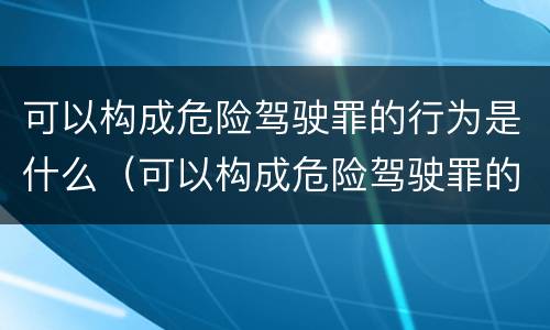 可以构成危险驾驶罪的行为是什么（可以构成危险驾驶罪的行为是什么意思）