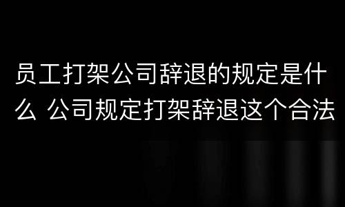 员工打架公司辞退的规定是什么 公司规定打架辞退这个合法吗