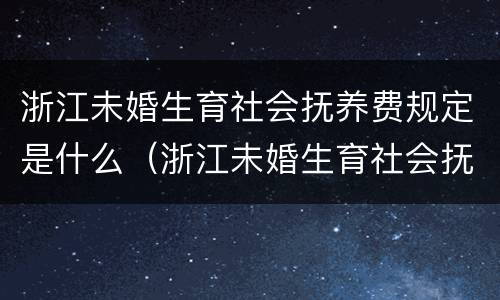 浙江未婚生育社会抚养费规定是什么（浙江未婚生育社会抚养费规定是什么标准）