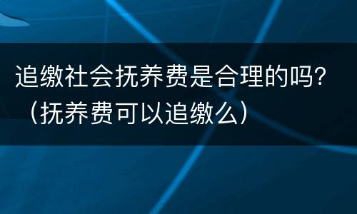 追缴社会抚养费是合理的吗？（抚养费可以追缴么）