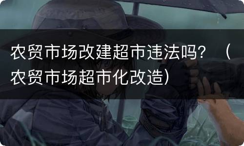 农贸市场改建超市违法吗？（农贸市场超市化改造）