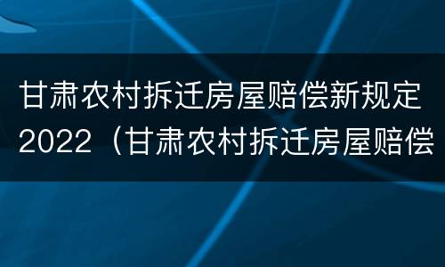 甘肃农村拆迁房屋赔偿新规定2022（甘肃农村拆迁房屋赔偿新规定2022版）
