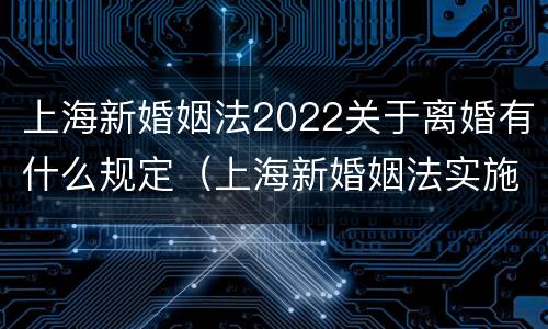 上海新婚姻法2022关于离婚有什么规定（上海新婚姻法实施）