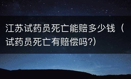 江苏试药员死亡能赔多少钱（试药员死亡有赔偿吗?）