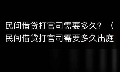 民间借贷打官司需要多久？（民间借贷打官司需要多久出庭）