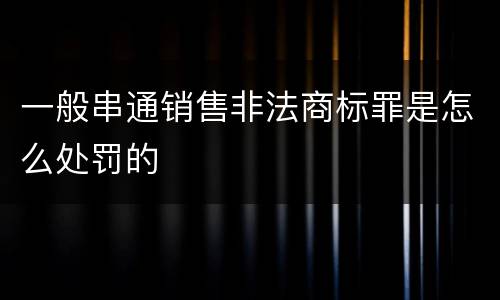 一般串通销售非法商标罪是怎么处罚的