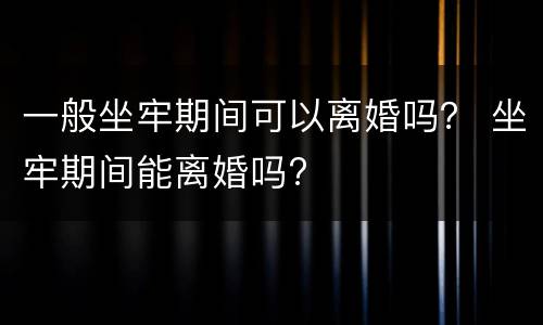 一般坐牢期间可以离婚吗？ 坐牢期间能离婚吗?