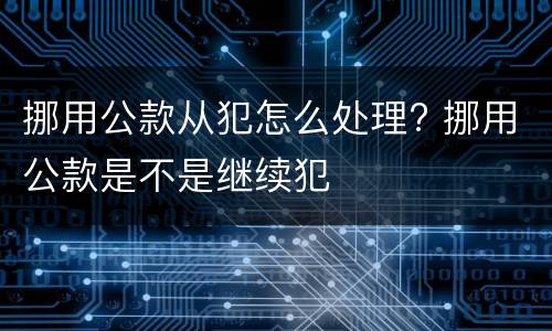 挪用公款从犯怎么处理? 挪用公款是不是继续犯