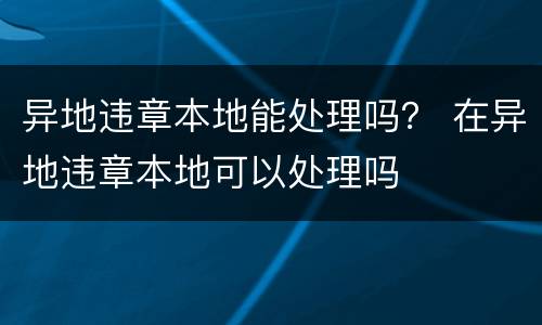 异地违章本地能处理吗？ 在异地违章本地可以处理吗