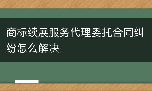 商标续展服务代理委托合同纠纷怎么解决