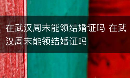 在武汉周末能领结婚证吗 在武汉周末能领结婚证吗