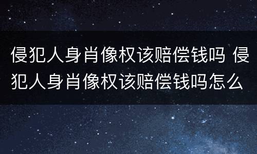 侵犯人身肖像权该赔偿钱吗 侵犯人身肖像权该赔偿钱吗怎么算