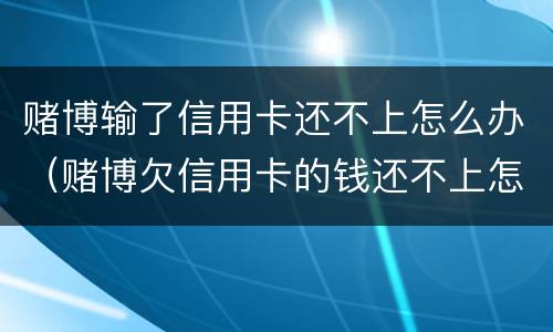 赌博输了信用卡还不上怎么办（赌博欠信用卡的钱还不上怎么办）