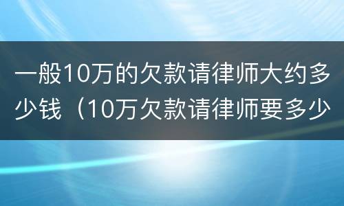 一般10万的欠款请律师大约多少钱（10万欠款请律师要多少钱）