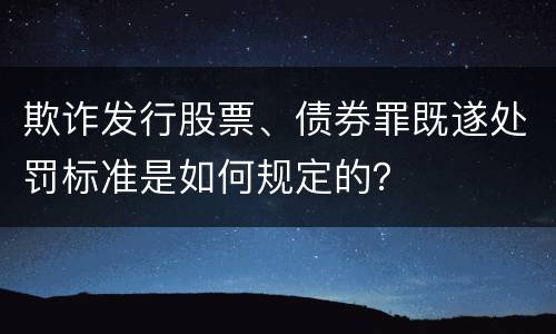 欺诈发行股票、债券罪既遂处罚标准是如何规定的？