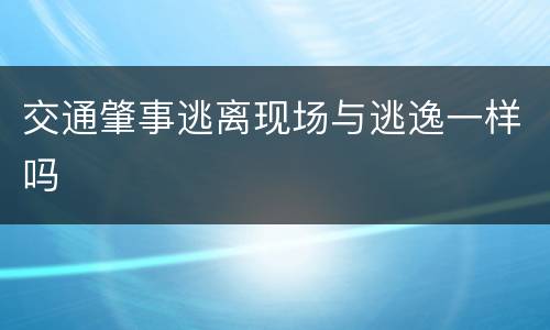 交通肇事逃离现场与逃逸一样吗