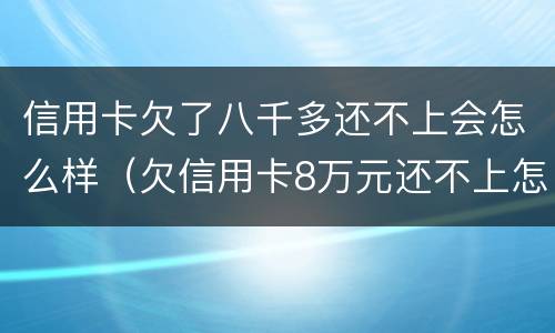 信用卡欠了八千多还不上会怎么样（欠信用卡8万元还不上怎么办）