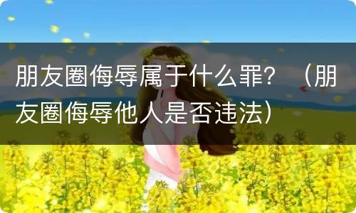 朋友圈侮辱属于什么罪？（朋友圈侮辱他人是否违法）