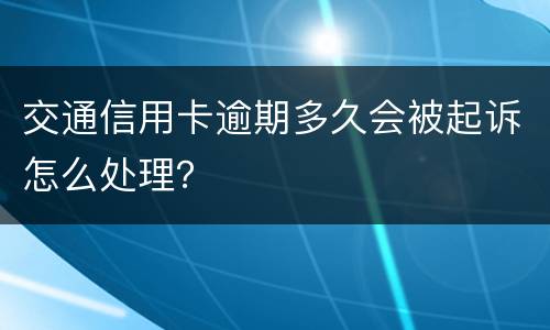 交通信用卡逾期多久会被起诉怎么处理？