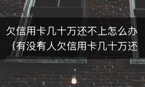 欠信用卡几十万还不上怎么办（有没有人欠信用卡几十万还不起的）