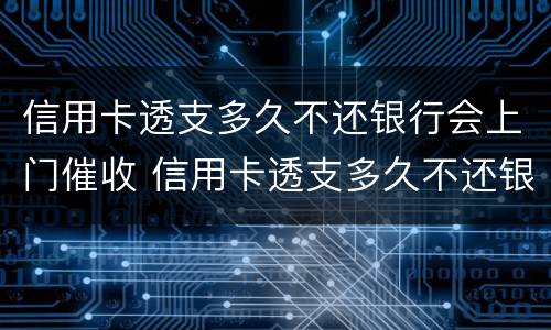 信用卡透支多久不还银行会上门催收 信用卡透支多久不还银行会上门催收呢