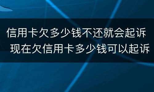 信用卡欠多少钱不还就会起诉 现在欠信用卡多少钱可以起诉
