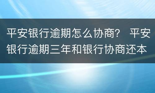 平安银行逾期怎么协商？ 平安银行逾期三年和银行协商还本不同意