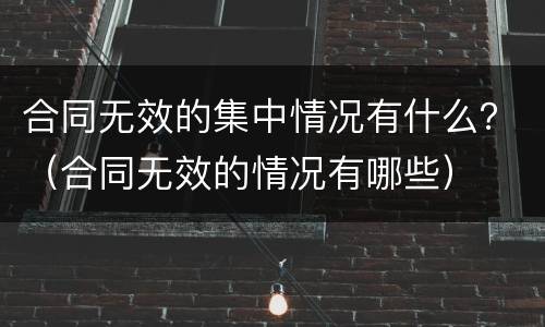 合同无效的集中情况有什么？（合同无效的情况有哪些）