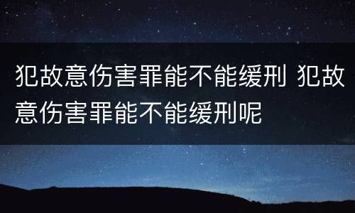 犯故意伤害罪能不能缓刑 犯故意伤害罪能不能缓刑呢