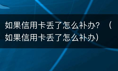 如果信用卡丢了怎么补办？（如果信用卡丢了怎么补办）