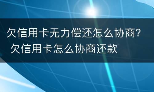 欠信用卡无力偿还怎么协商？ 欠信用卡怎么协商还款