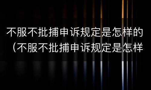 不服不批捕申诉规定是怎样的（不服不批捕申诉规定是怎样的案例）