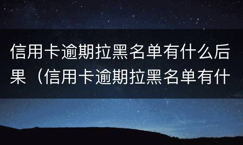 信用卡逾期拉黑名单有什么后果（信用卡逾期拉黑名单有什么后果呢）