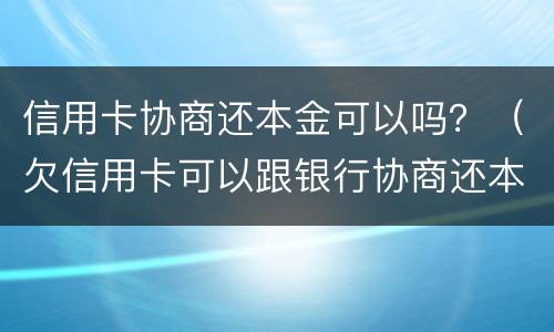 信用卡协商还本金可以吗？（欠信用卡可以跟银行协商还本金吗）